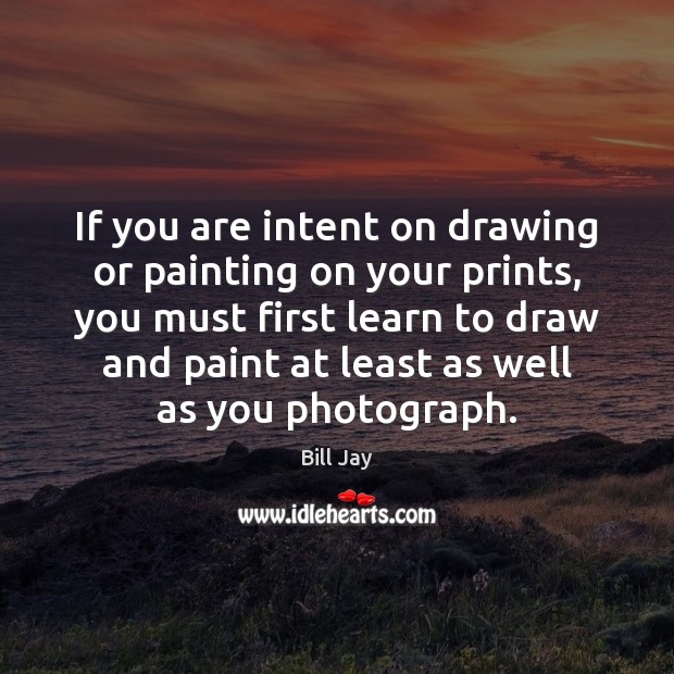 If you are intent on drawing or painting on your prints, you Bill Jay Picture Quote