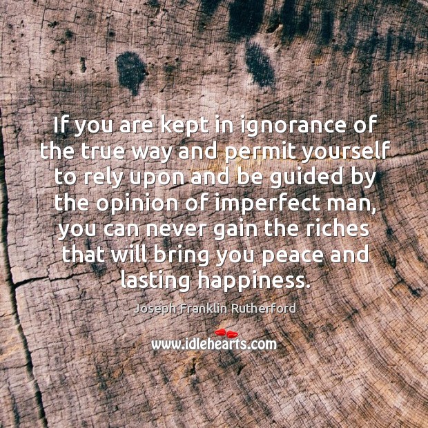 If you are kept in ignorance of the true way and permit yourself to rely upon and be guided by the opinion of imperfect man Joseph Franklin Rutherford Picture Quote