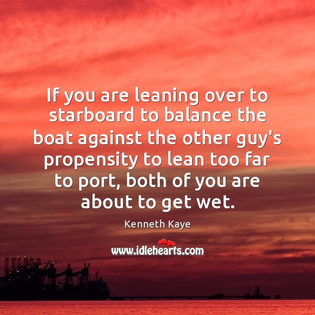 If you are leaning over to starboard to balance the boat against Image