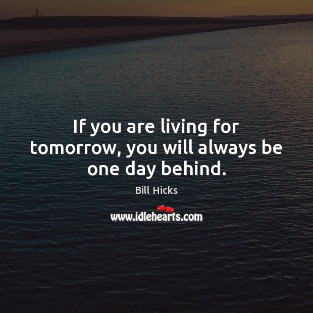 If you are living for tomorrow, you will always be one day behind. Bill Hicks Picture Quote