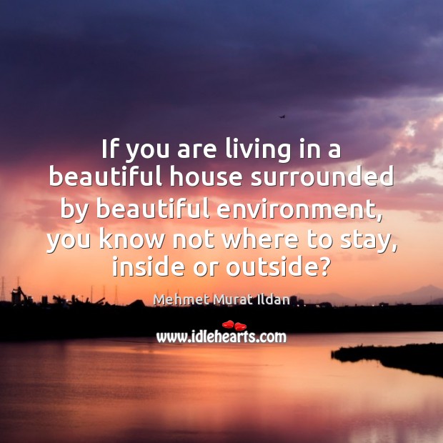 If you are living in a beautiful house surrounded by beautiful environment, Mehmet Murat Ildan Picture Quote