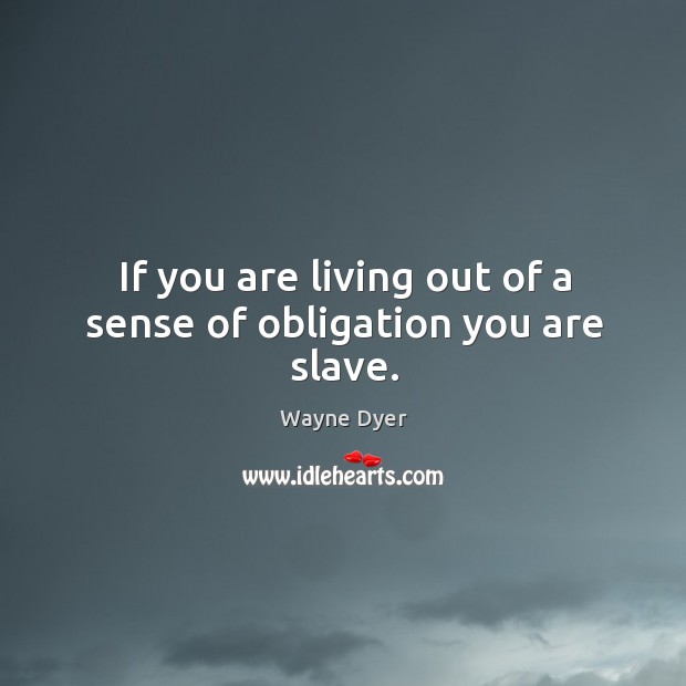 If you are living out of a sense of obligation you are slave. Wayne Dyer Picture Quote