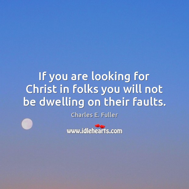If you are looking for Christ in folks you will not be dwelling on their faults. Charles E. Fuller Picture Quote