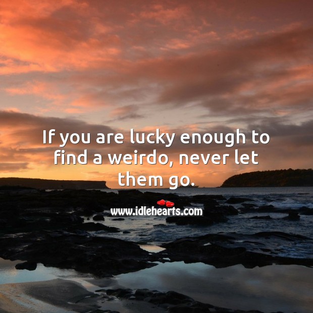 If you are lucky enough to find a weirdo, never let them go. Image