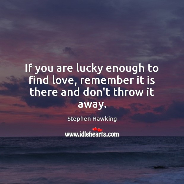 If you are lucky enough to find love, remember it is there and don’t throw it away. Stephen Hawking Picture Quote