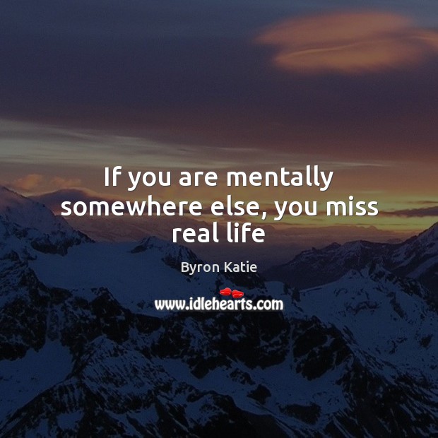 If you are mentally somewhere else, you miss real life Byron Katie Picture Quote