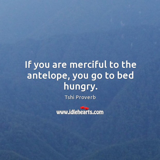 If you are merciful to the antelope, you go to bed hungry. Image