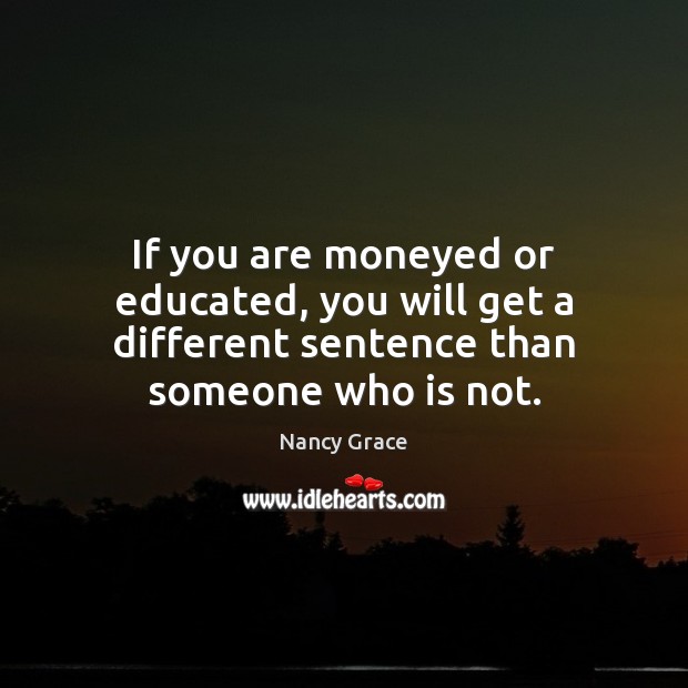 If you are moneyed or educated, you will get a different sentence than someone who is not. Nancy Grace Picture Quote