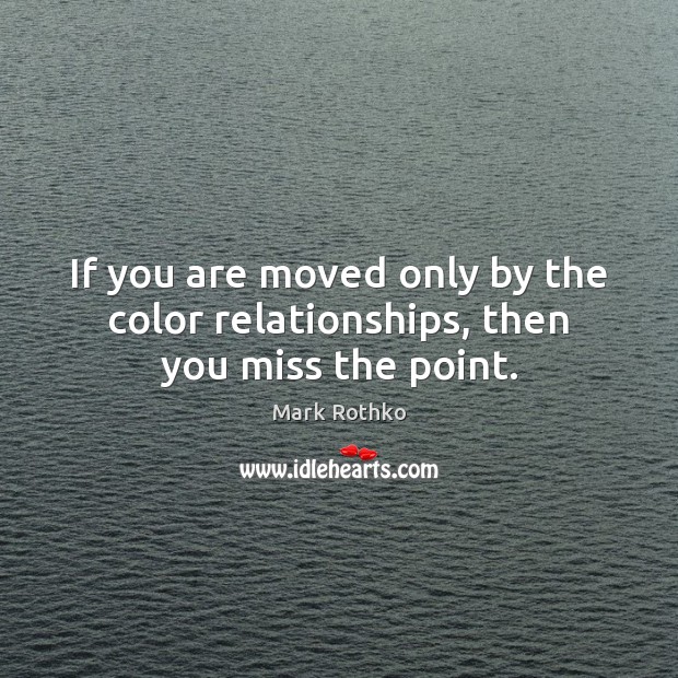 If you are moved only by the color relationships, then you miss the point. Mark Rothko Picture Quote