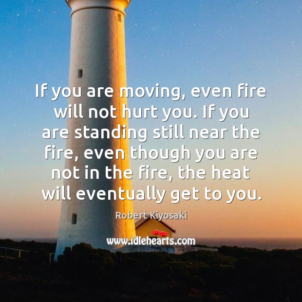 If you are moving, even fire will not hurt you. If you Image