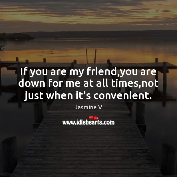 If you are my friend,you are down for me at all times,not just when it’s convenient. Jasmine V Picture Quote