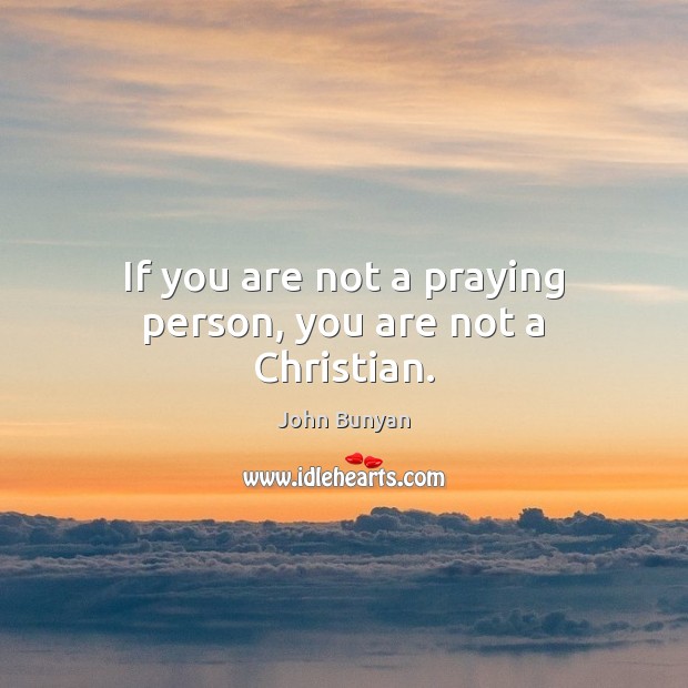 If you are not a praying person, you are not a Christian. John Bunyan Picture Quote