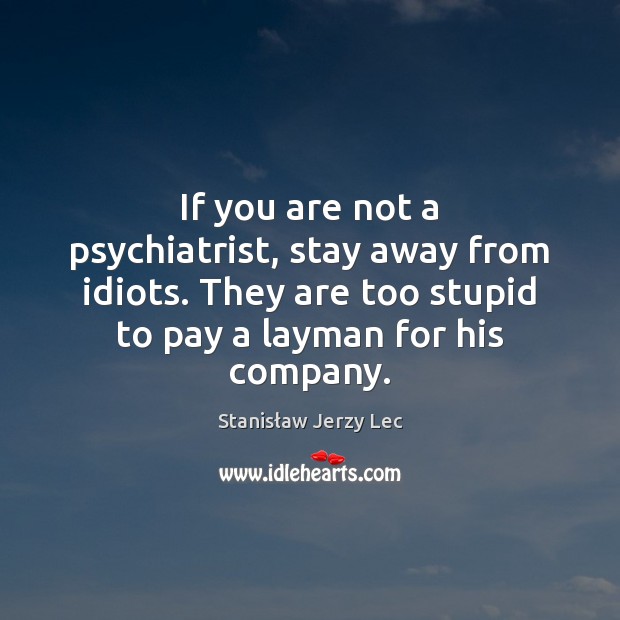 If you are not a psychiatrist, stay away from idiots. They are Stanisław Jerzy Lec Picture Quote