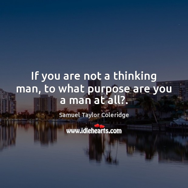 If you are not a thinking man, to what purpose are you a man at all?. Samuel Taylor Coleridge Picture Quote