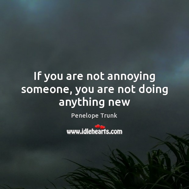 If you are not annoying someone, you are not doing anything new Penelope Trunk Picture Quote