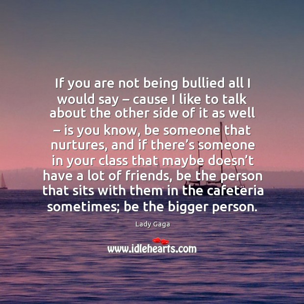If you are not being bullied all I would say – cause I like to talk about the other side of it as well – is you know Image