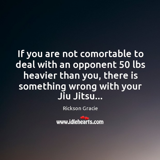 If you are not comortable to deal with an opponent 50 lbs heavier Rickson Gracie Picture Quote