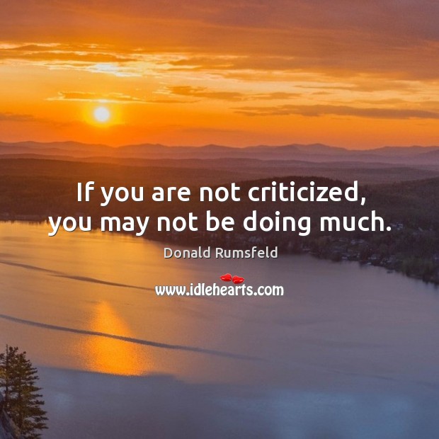 If you are not criticized, you may not be doing much. Donald Rumsfeld Picture Quote