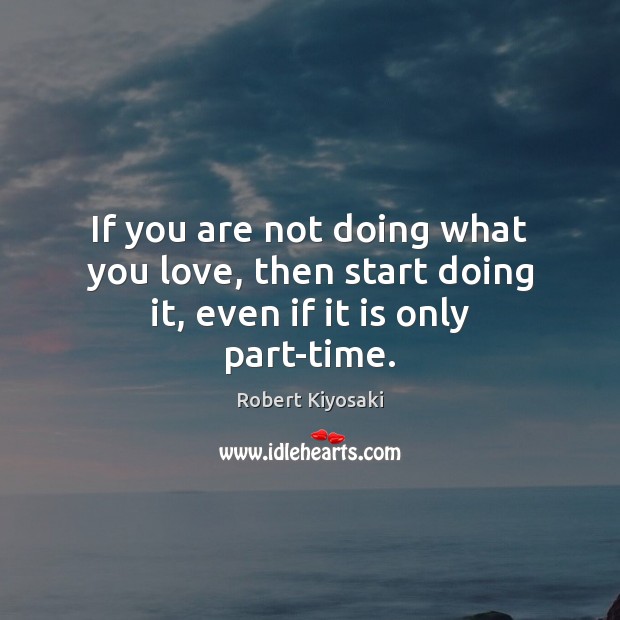 If you are not doing what you love, then start doing it, even if it is only part-time. Robert Kiyosaki Picture Quote