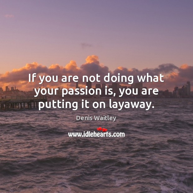 If you are not doing what your passion is, you are putting it on layaway. Image