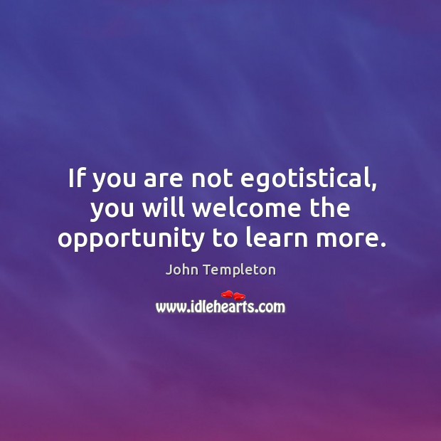 If you are not egotistical, you will welcome the opportunity to learn more. John Templeton Picture Quote