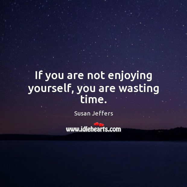 If you are not enjoying yourself, you are wasting time. Susan Jeffers Picture Quote