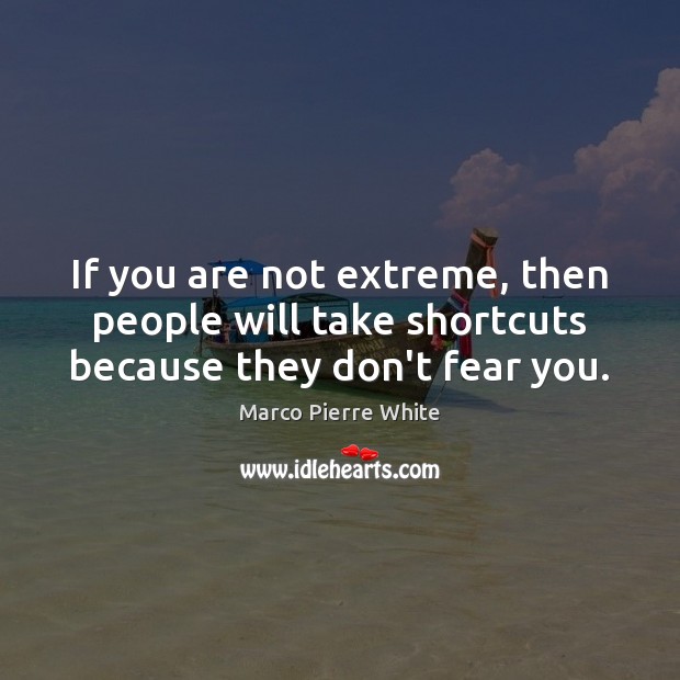 If you are not extreme, then people will take shortcuts because they don’t fear you. Image