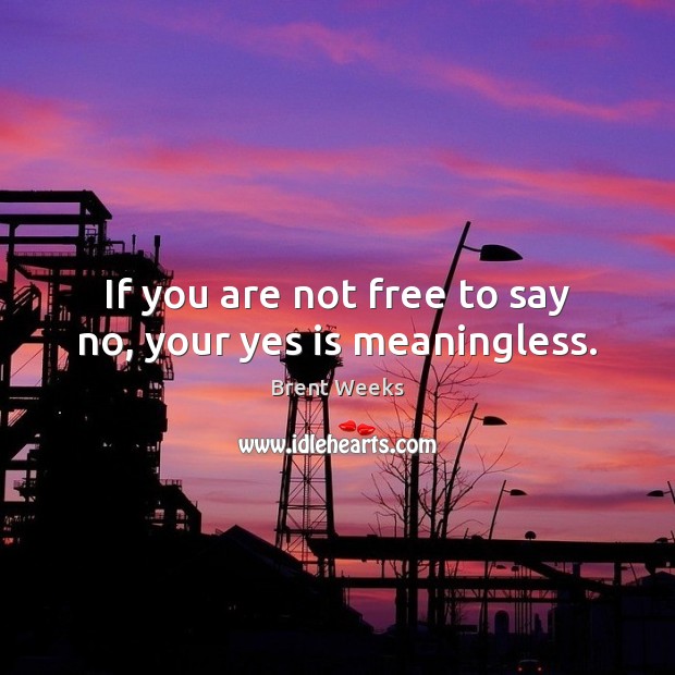 If you are not free to say no, your yes is meaningless. Brent Weeks Picture Quote