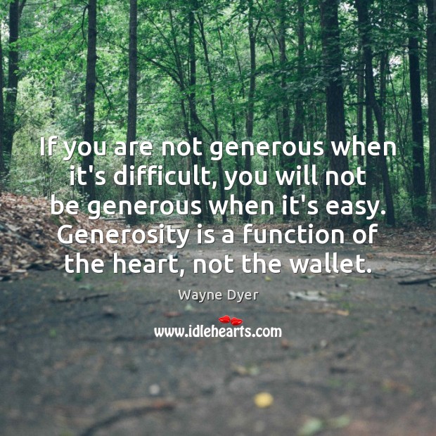 If you are not generous when it’s difficult, you will not be Wayne Dyer Picture Quote