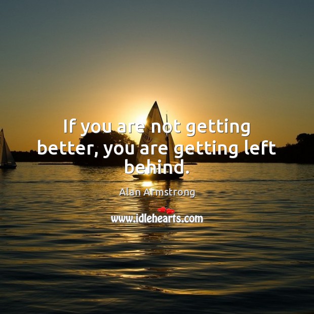 If you are not getting better, you are getting left behind. Alan Armstrong Picture Quote
