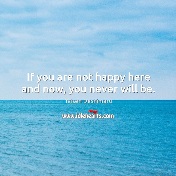 If you are not happy here and now, you never will be. Image