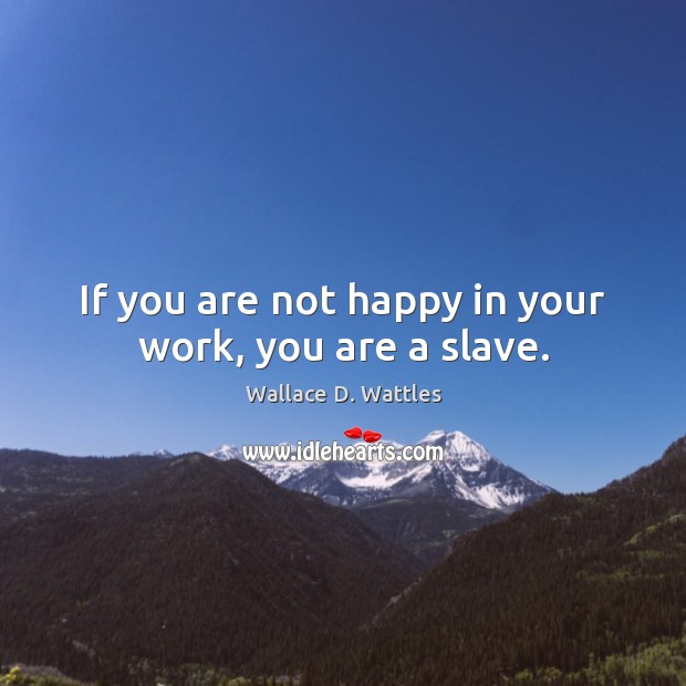 If you are not happy in your work, you are a slave. Wallace D. Wattles Picture Quote