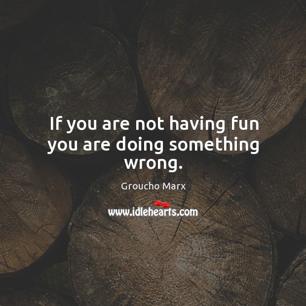If you are not having fun you are doing something wrong. Image