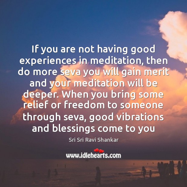 If you are not having good experiences in meditation, then do more Image