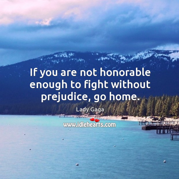 If you are not honorable enough to fight without prejudice, go home. Lady Gaga Picture Quote