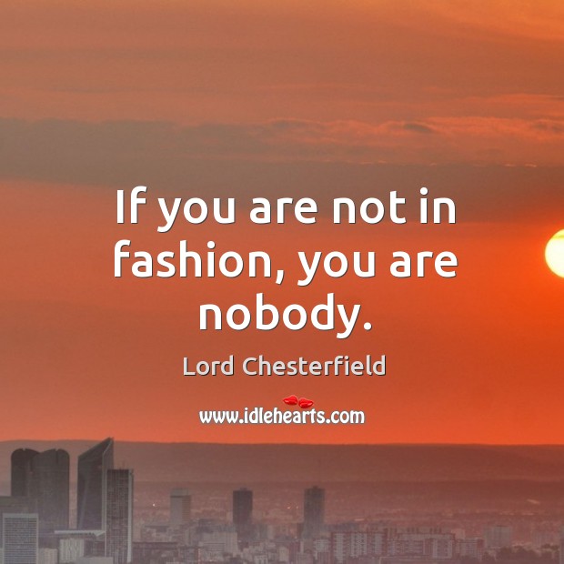 If you are not in fashion, you are nobody. Image