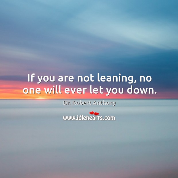 If you are not leaning, no one will ever let you down. Dr. Robert Anthony Picture Quote
