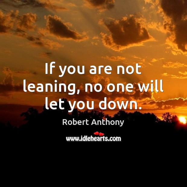 If you are not leaning, no one will let you down. Robert Anthony Picture Quote