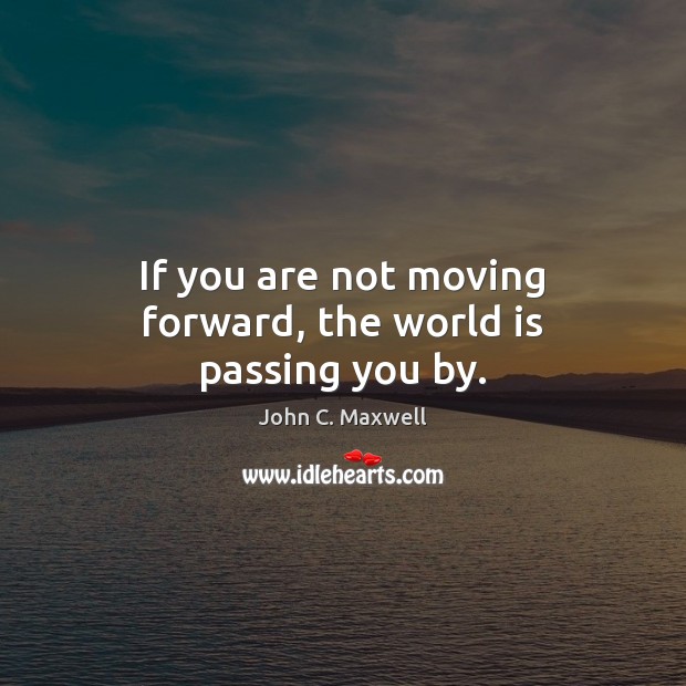 If you are not moving forward, the world is passing you by. John C. Maxwell Picture Quote