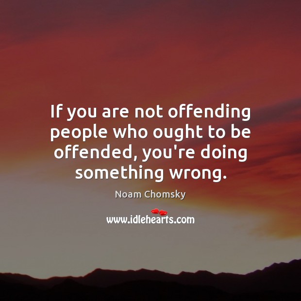 If you are not offending people who ought to be offended, you’re doing something wrong. Noam Chomsky Picture Quote