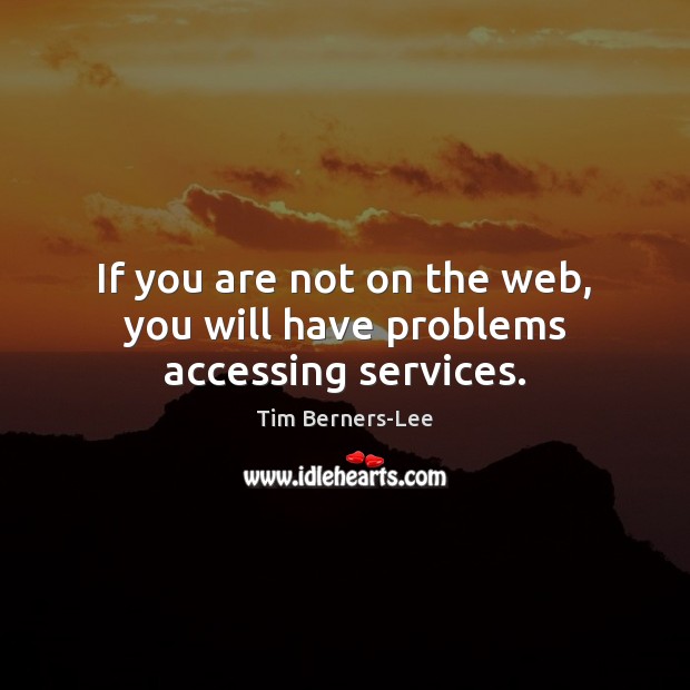 If you are not on the web, you will have problems accessing services. 
