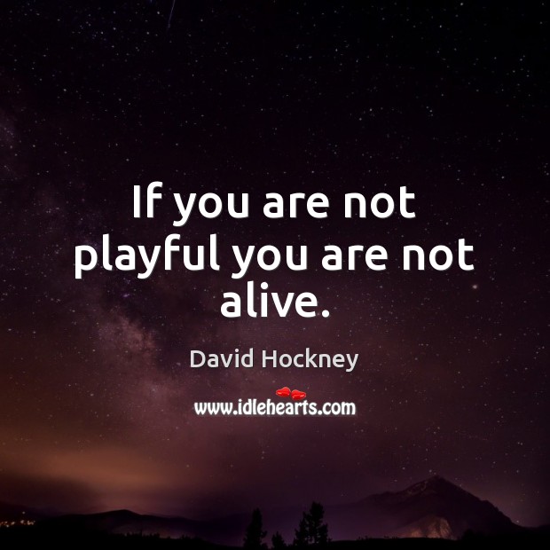 If you are not playful you are not alive. David Hockney Picture Quote