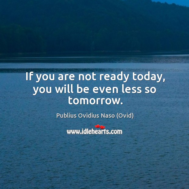 If you are not ready today, you will be even less so tomorrow. Image