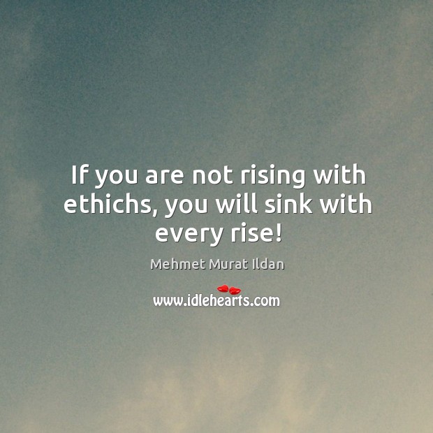 If you are not rising with ethichs, you will sink with every rise! Mehmet Murat Ildan Picture Quote