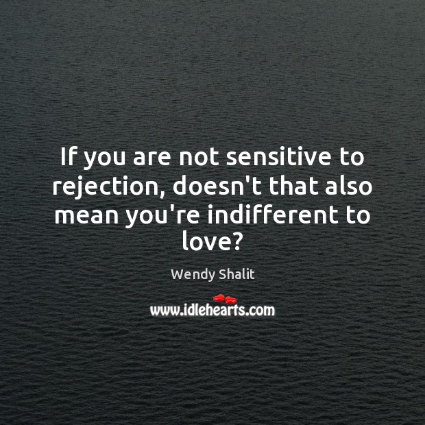 If you are not sensitive to rejection, doesn’t that also mean you’re indifferent to love? Image
