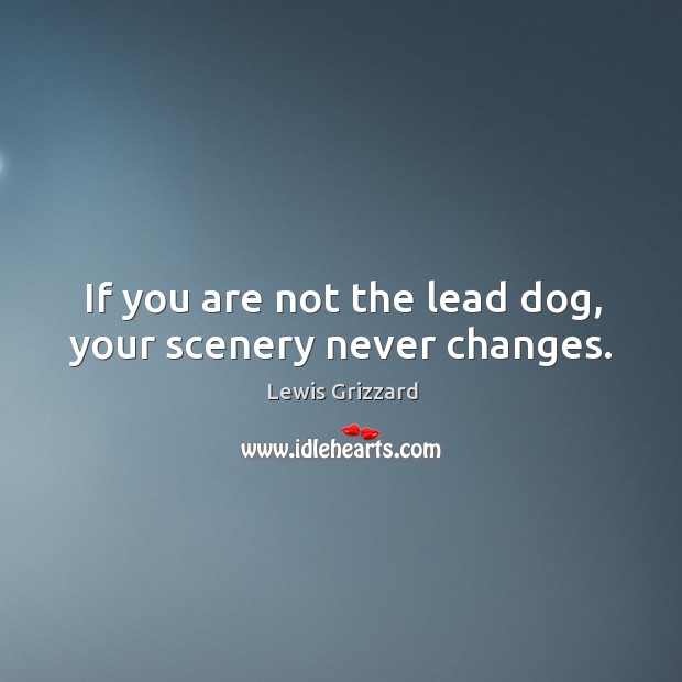 If you are not the lead dog, your scenery never changes. Lewis Grizzard Picture Quote
