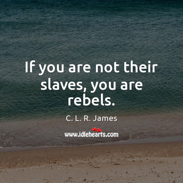 If you are not their slaves, you are rebels. C. L. R. James Picture Quote