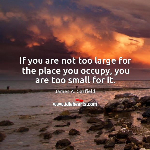 If you are not too large for the place you occupy, you are too small for it. James A. Garfield Picture Quote