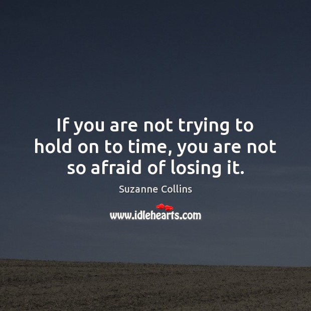 If you are not trying to hold on to time, you are not so afraid of losing it. Suzanne Collins Picture Quote