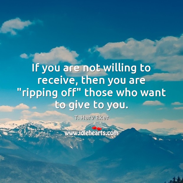 If you are not willing to receive, then you are “ripping off” T. Harv Eker Picture Quote